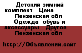 Детский зимний комплект › Цена ­ 2 000 - Пензенская обл. Одежда, обувь и аксессуары » Другое   . Пензенская обл.